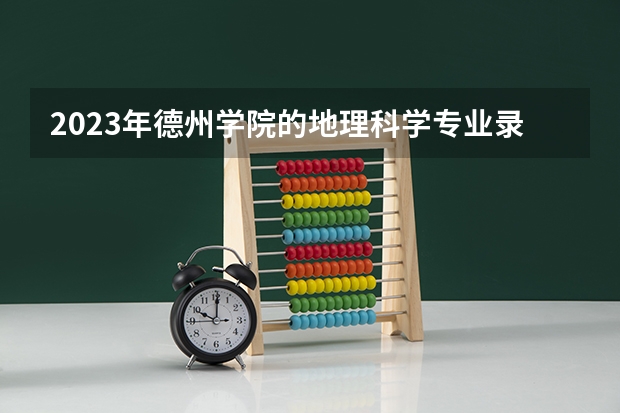 2023年德州学院的地理科学专业录取分数是多少 德州学院地理科学专业往年分数线