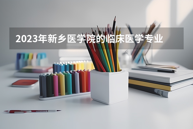 2023年新乡医学院的临床医学专业录取分数是多少 新乡医学院临床医学专业往年分数线