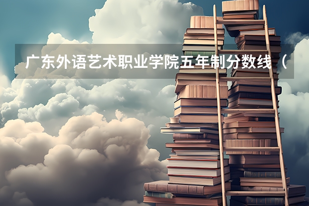 广东外语艺术职业学院五年制分数线（广外艺2022年五年一贯制录取分数线）