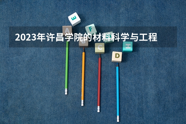 2023年许昌学院的材料科学与工程专业录取分数是多少 许昌学院材料科学与工程专业往年分数线