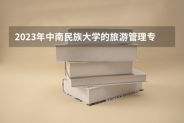 2023年中南民族大学的旅游管理专业录取分数是多少 中南民族大学旅游管理专业往年分数线
