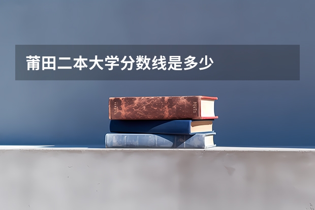 莆田二本大学分数线是多少 