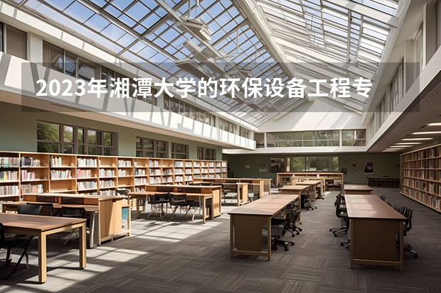 2023年湘潭大学的环保设备工程专业录取分数是多少 湘潭大学环保设备工程专业往年分数线