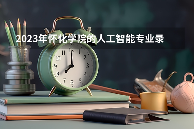 2023年怀化学院的人工智能专业录取分数是多少 怀化学院人工智能专业往年分数线