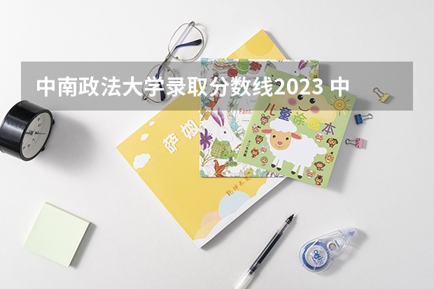 中南政法大学录取分数线2023 中南政法财经大学录取分数线2023 中南财经政法大学23年本科分数线