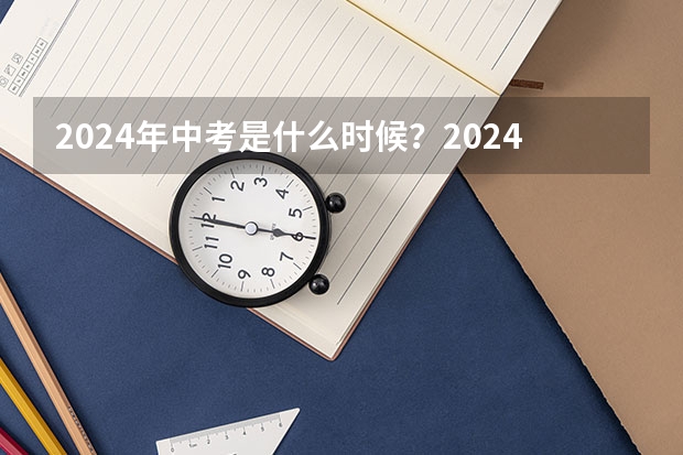 2024年中考是什么时候？2024年中考时间