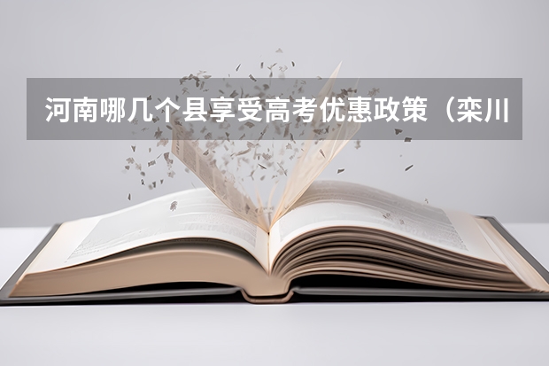 河南哪几个县享受高考优惠政策（栾川一高高考理科成绩）