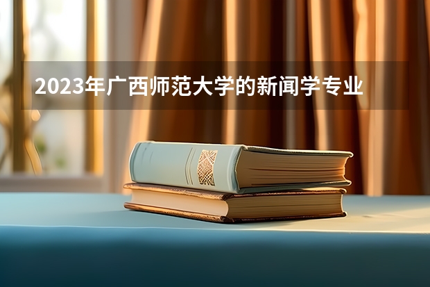 2023年广西师范大学的新闻学专业录取分数是多少 广西师范大学新闻学专业往年分数线