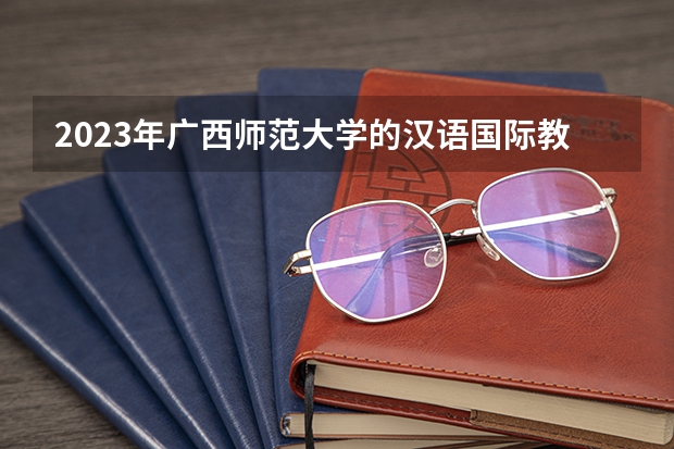 2023年广西师范大学的汉语国际教育专业录取分数是多少 广西师范大学汉语国际教育专业往年分数线