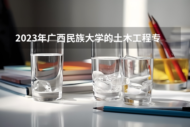 2023年广西民族大学的土木工程专业录取分数是多少 广西民族大学土木工程专业往年分数线