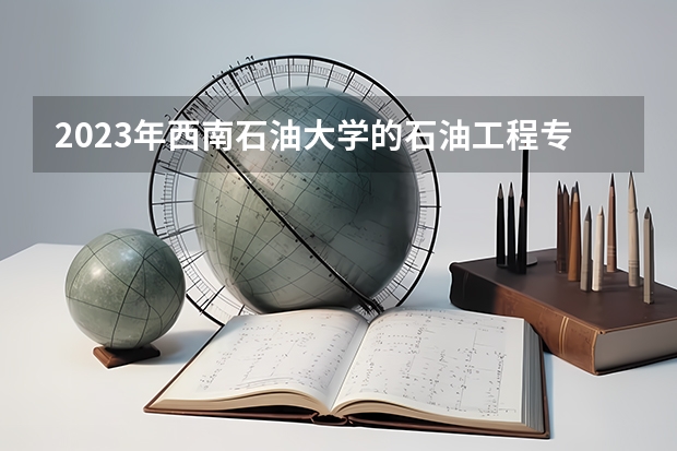 2023年西南石油大学的石油工程专业录取分数是多少 西南石油大学石油工程专业往年分数线