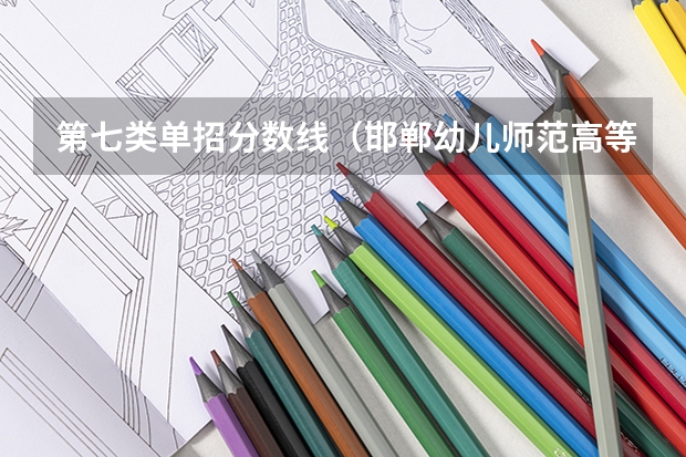 第七类单招分数线（邯郸幼儿师范高等专科学校七类单招分数线）