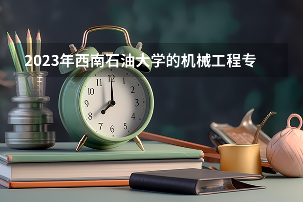 2023年西南石油大学的机械工程专业录取分数是多少 西南石油大学机械工程专业往年分数线