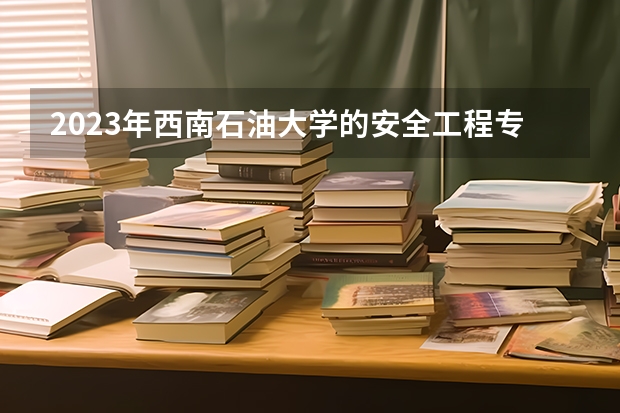 2023年西南石油大学的安全工程专业录取分数是多少 西南石油大学安全工程专业往年分数线