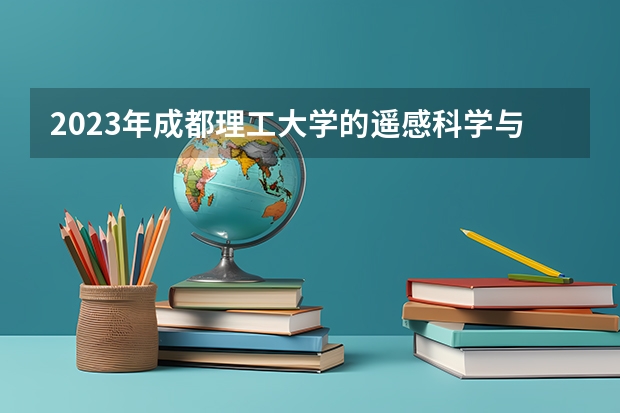 2023年成都理工大学的遥感科学与技术专业录取分数是多少 成都理工大学遥感科学与技术专业往年分数线