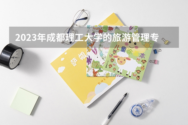2023年成都理工大学的旅游管理专业录取分数是多少 成都理工大学旅游管理专业往年分数线