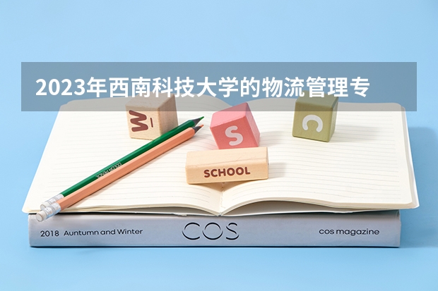 2023年西南科技大学的物流管理专业录取分数是多少 西南科技大学物流管理专业往年分数线