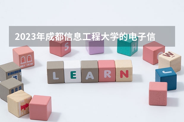 2023年成都信息工程大学的电子信息工程专业录取分数是多少 成都信息工程大学电子信息工程专业往年分数线