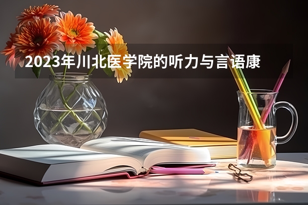2023年川北医学院的听力与言语康复学专业录取分数是多少 川北医学院听力与言语康复学专业往年分数线
