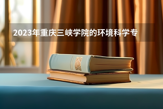 2023年重庆三峡学院的环境科学专业录取分数是多少 重庆三峡学院环境科学专业往年分数线