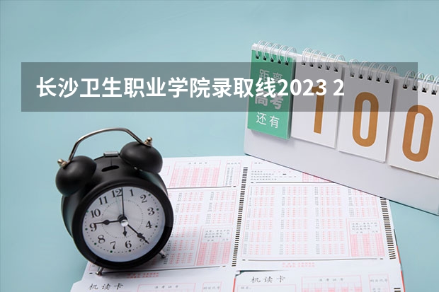 长沙卫生职业学院录取线2023 2023年湖南单招报名时间和截止时间 长沙卫生职业学院单招录取线2023