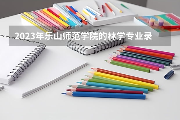 2023年乐山师范学院的林学专业录取分数是多少 乐山师范学院林学专业往年分数线