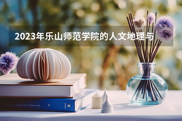 2023年乐山师范学院的人文地理与城乡规划专业录取分数是多少 乐山师范学院人文地理与城乡规划专业往年分数线
