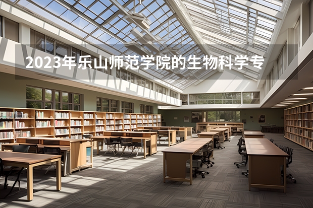 2023年乐山师范学院的生物科学专业录取分数是多少 乐山师范学院生物科学专业往年分数线