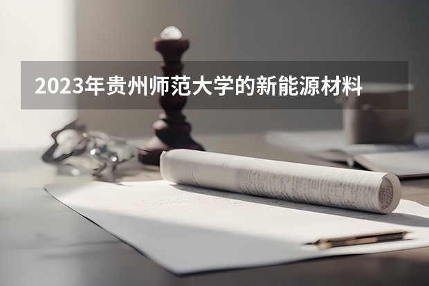 2023年贵州师范大学的新能源材料与器件专业录取分数是多少 贵州师范大学新能源材料与器件专业往年分数线