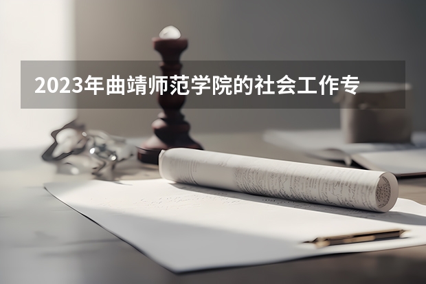 2023年曲靖师范学院的社会工作专业录取分数是多少 曲靖师范学院社会工作专业往年分数线