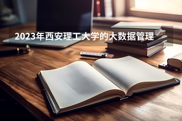 2023年西安理工大学的大数据管理与应用专业录取分数是多少 西安理工大学大数据管理与应用专业往年分数线