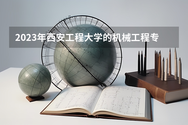 2023年西安工程大学的机械工程专业录取分数是多少 西安工程大学机械工程专业往年分数线