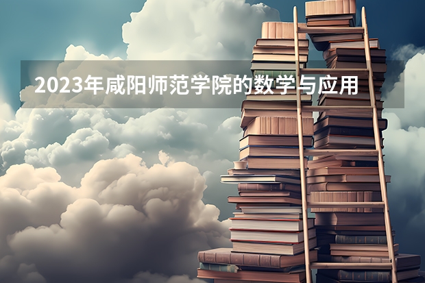 2023年咸阳师范学院的数学与应用数学专业录取分数是多少 咸阳师范学院数学与应用数学专业往年分数线
