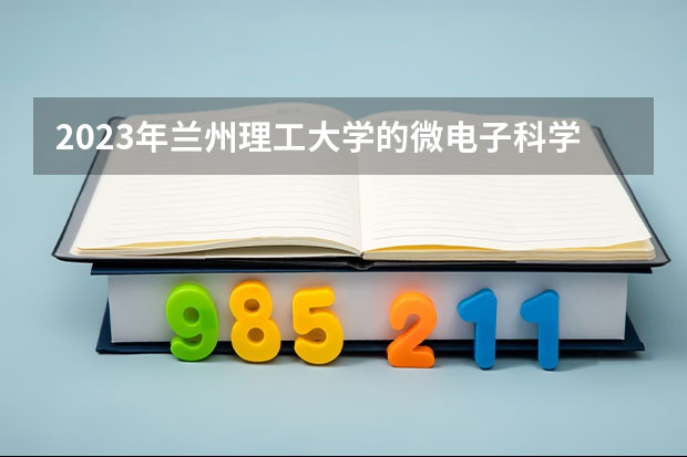 2023年兰州理工大学的微电子科学与工程专业录取分数是多少 兰州理工大学微电子科学与工程专业往年分数线