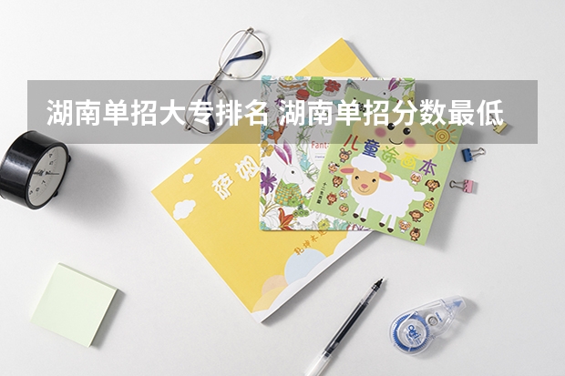 湖南单招大专排名 湖南单招分数最低的公办学校 今年湖南单招二志愿好考的学校