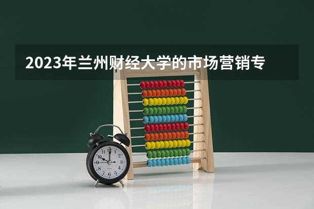 2023年兰州财经大学的市场营销专业录取分数是多少 兰州财经大学市场营销专业往年分数线