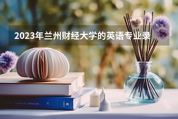 2023年兰州财经大学的英语专业录取分数是多少 兰州财经大学英语专业往年分数线