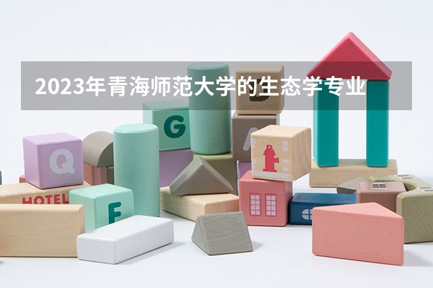 2023年青海师范大学的生态学专业录取分数是多少 青海师范大学生态学专业往年分数线
