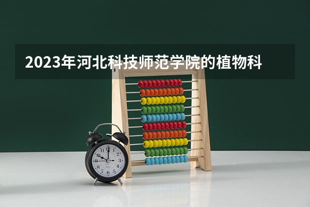 2023年河北科技师范学院的植物科学与技术专业录取分数是多少 河北科技师范学院植物科学与技术专业往年分数线
