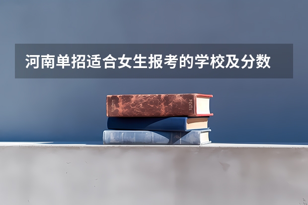 河南单招适合女生报考的学校及分数 河南单招学校推荐 河南单招分数线最低的公办学校