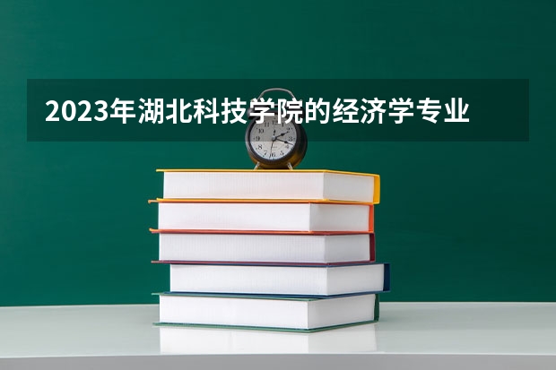 2023年湖北科技学院的经济学专业录取分数是多少 湖北科技学院经济学专业往年分数线