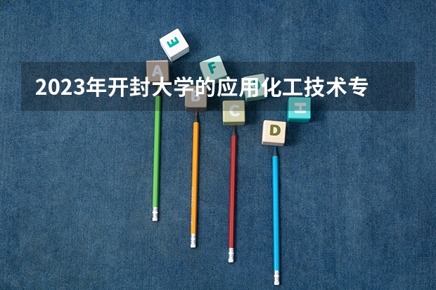 2023年开封大学的应用化工技术专业录取分数是多少 开封大学应用化工技术专业往年分数线