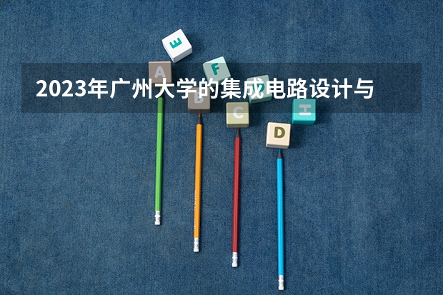 2023年广州大学的集成电路设计与集成系统专业录取分数是多少 广州大学集成电路设计与集成系统专业往年分数线