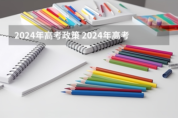 2024年高考政策 2024年高考难度趋势 预估2024高考分数线