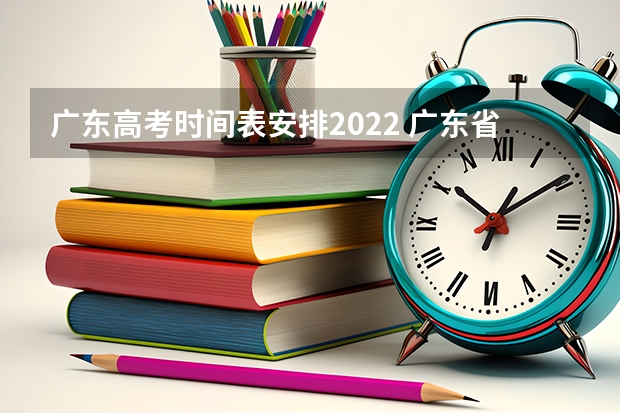 广东高考时间表安排2022 广东省高考时间表安排 广东高考2022时间