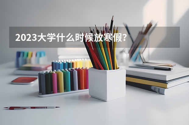 2023大学什么时候放寒假？