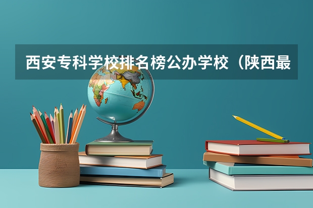 西安专科学校排名榜公办学校（陕西最好的公办职业学校排名）