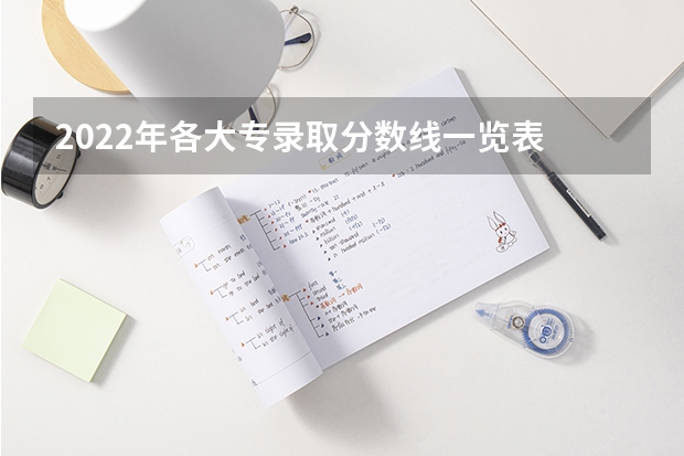 2022年各大专录取分数线一览表 各省大专院校录取分数线 专科学校排名及分数线