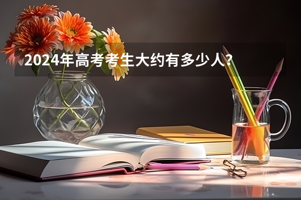 2024年高考考生大约有多少人？
