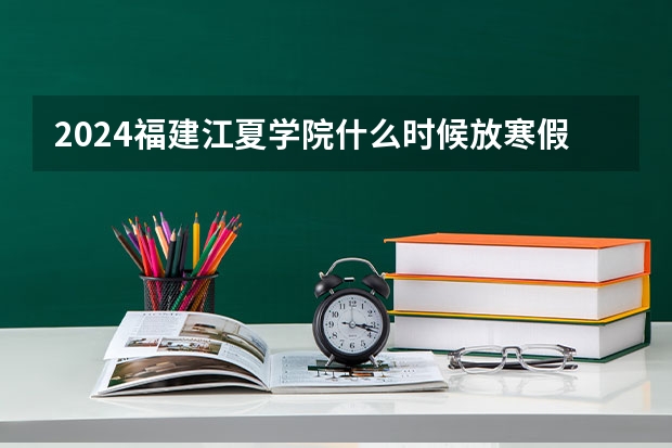 2024福建江夏学院什么时候放寒假 福建江夏学院学校教育优势